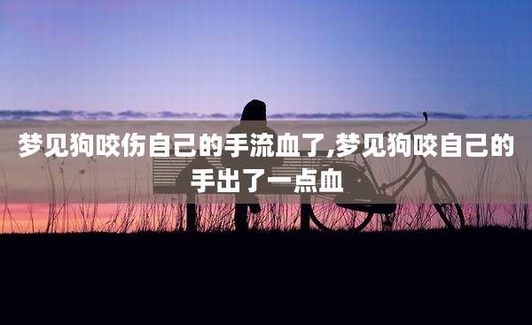 梦见狗咬伤自己的手流血了,梦见狗咬自己的手出了一点血