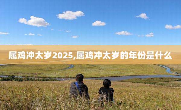 属鸡冲太岁2025,属鸡冲太岁的年份是什么