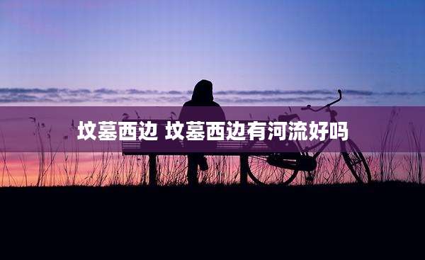 坟墓西边 坟墓西边有河流好吗
