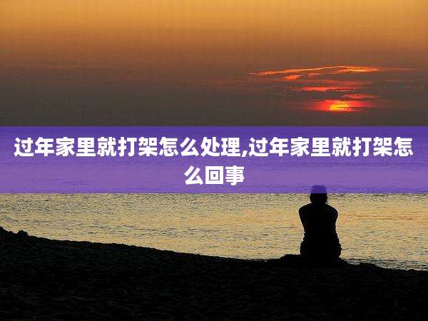 过年家里就打架怎么处理,过年家里就打架怎么回事