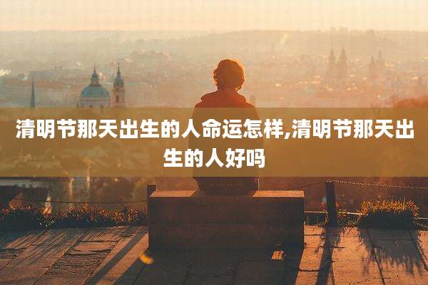 清明节那天出生的人命运怎样,清明节那天出生的人好吗
