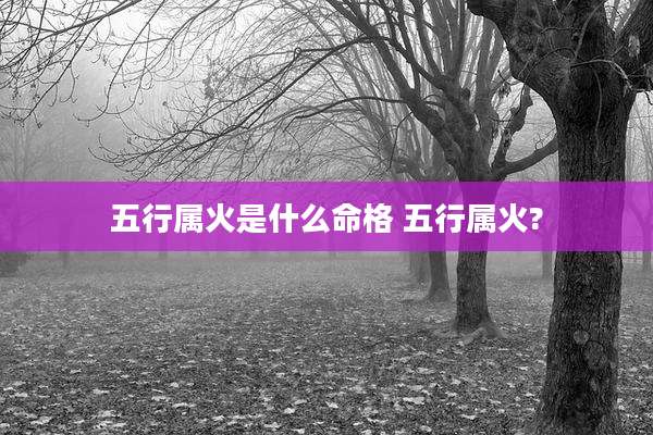 五行属火是什么命格 五行属火?
