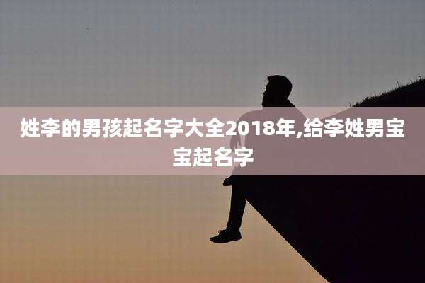 姓李的男孩起名字大全2018年,给李姓男宝宝起名字