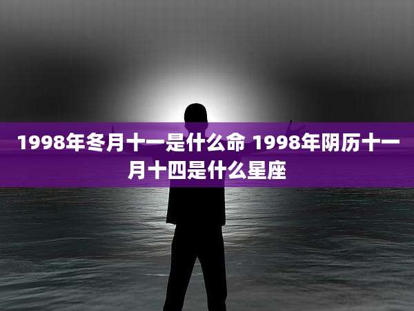 1998年冬月十一是什么命 1998年阴历十一月十四是什么星座