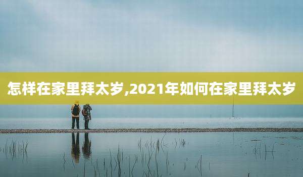 怎样在家里拜太岁,2021年如何在家里拜太岁