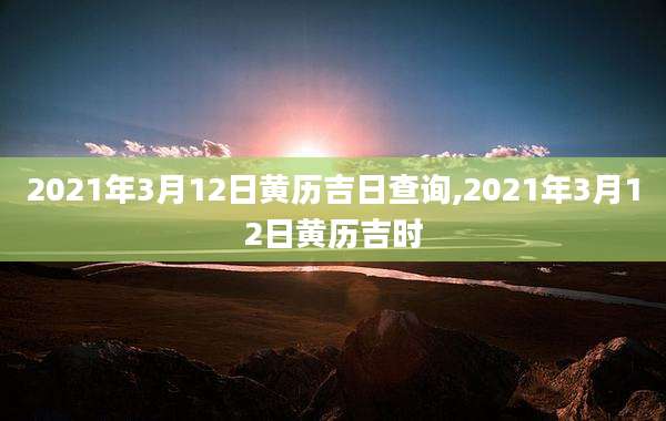 2021年3月12日黄历吉日查询,2021年3月12日黄历吉时