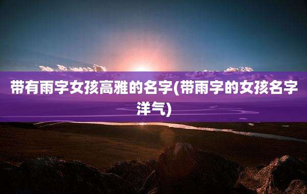 带有雨字女孩高雅的名字(带雨字的女孩名字洋气)