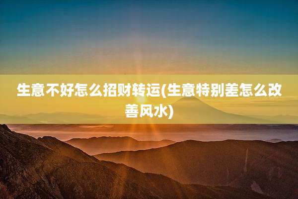 生意不好怎么招财转运(生意特别差怎么改善风水)