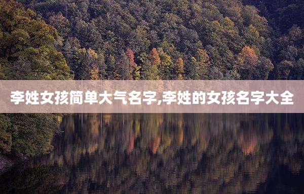 李姓女孩简单大气名字,李姓的女孩名字大全