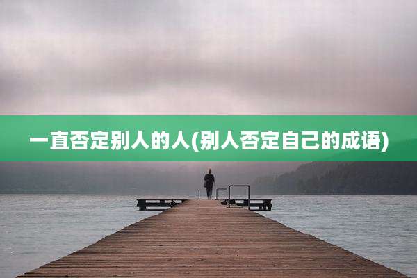 一直否定别人的人(别人否定自己的成语)