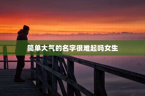简单大气的名字很难起吗女生
