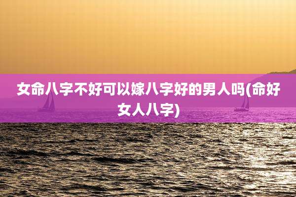 女命八字不好可以嫁八字好的男人吗(命好女人八字)