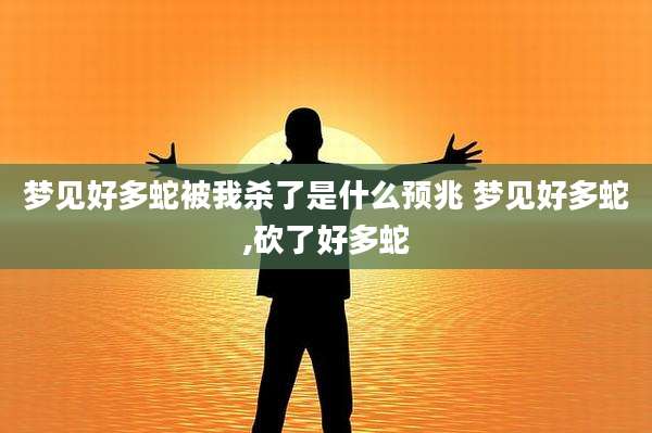 梦见好多蛇被我杀了是什么预兆 梦见好多蛇,砍了好多蛇