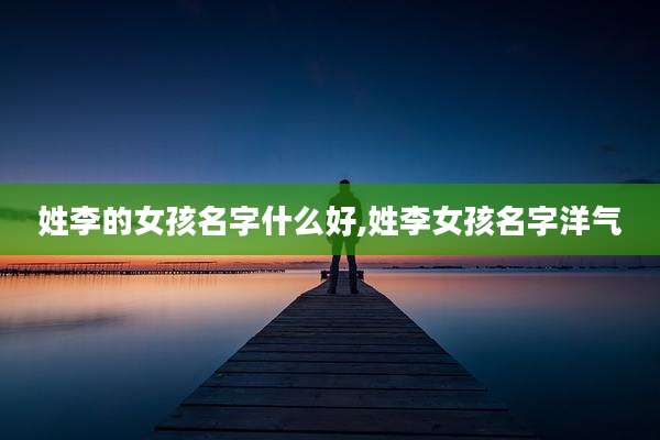 姓李的女孩名字什么好,姓李女孩名字洋气
