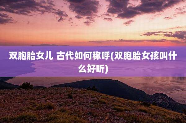 双胞胎女儿 古代如何称呼(双胞胎女孩叫什么好听)