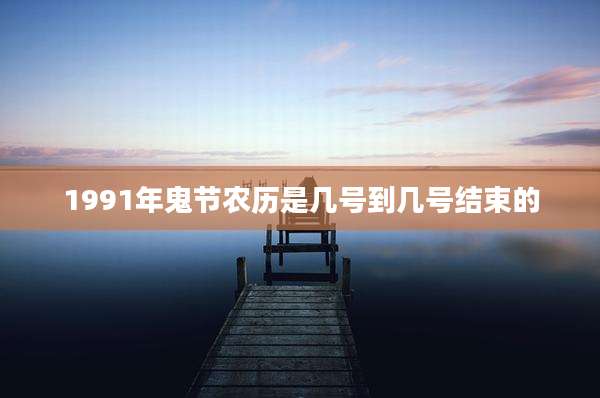 1991年鬼节农历是几号到几号结束的