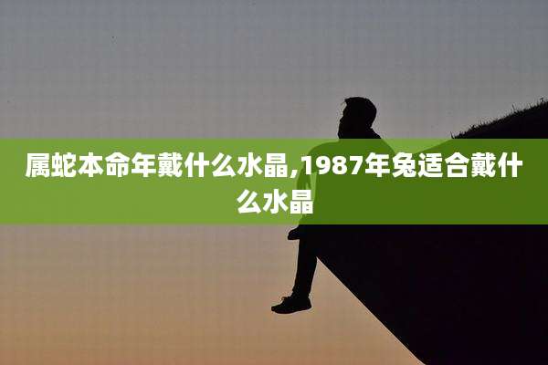 属蛇本命年戴什么水晶,1987年兔适合戴什么水晶