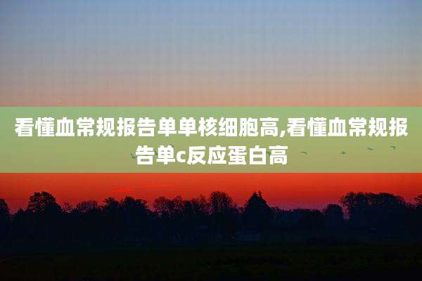 看懂血常规报告单单核细胞高,看懂血常规报告单c反应蛋白高