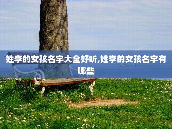 姓李的女孩名字大全好听,姓李的女孩名字有哪些