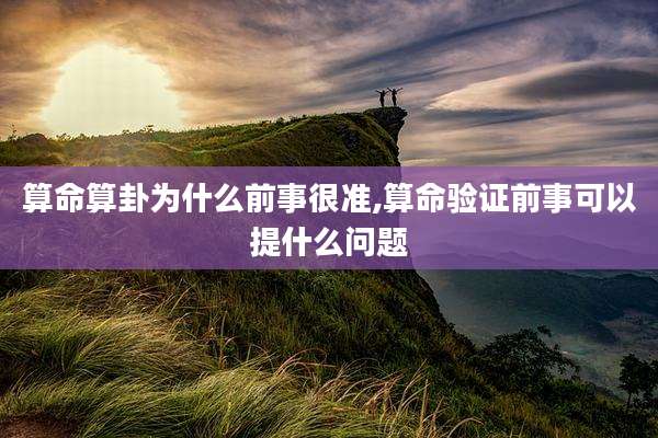 算命算卦为什么前事很准,算命验证前事可以提什么问题