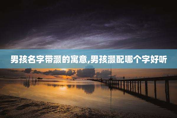 男孩名字带灏的寓意,男孩灏配哪个字好听