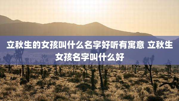 立秋生的女孩叫什么名字好听有寓意 立秋生女孩名字叫什么好