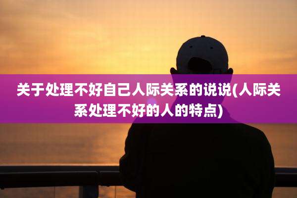 关于处理不好自己人际关系的说说(人际关系处理不好的人的特点)