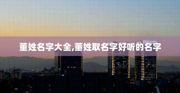 董姓名字大全,董姓取名字好听的名字