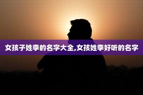 女孩子姓李的名字大全,女孩姓李好听的名字