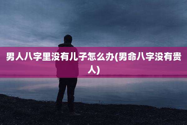 男人八字里没有儿子怎么办(男命八字没有贵人)