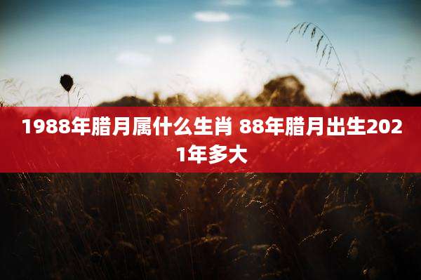 1988年腊月属什么生肖 88年腊月出生2021年多大
