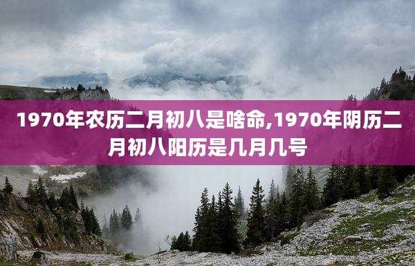1970年农历二月初八是啥命,1970年阴历二月初八阳历是几月几号