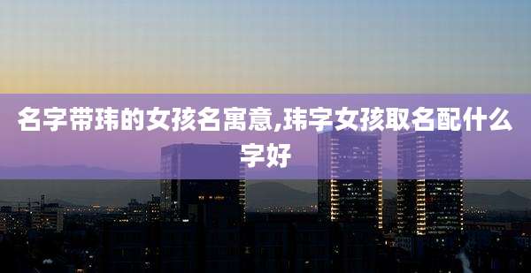 名字带玮的女孩名寓意,玮字女孩取名配什么字好