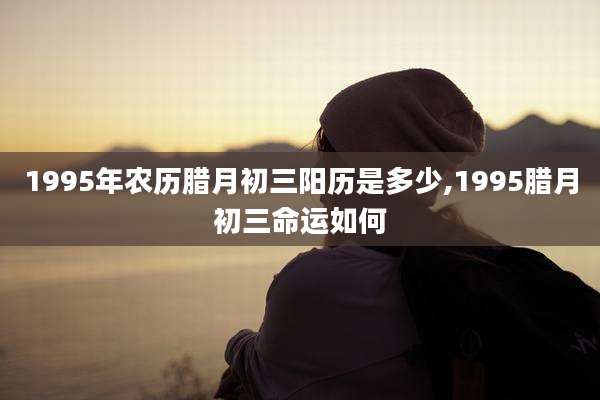 1995年农历腊月初三阳历是多少,1995腊月初三命运如何
