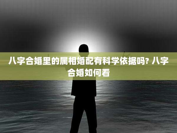 八字合婚里的属相婚配有科学依据吗? 八字合婚如何看