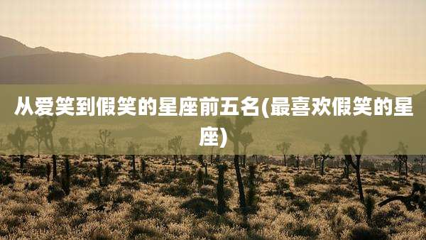 从爱笑到假笑的星座前五名(最喜欢假笑的星座)