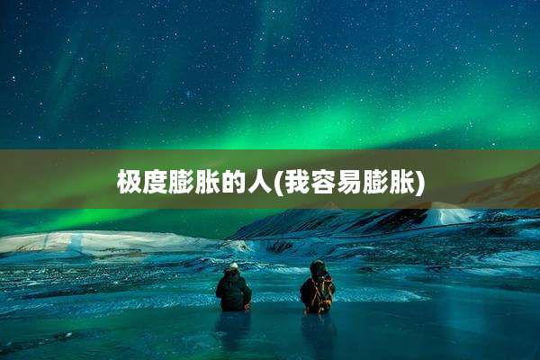 极度膨胀的人(我容易膨胀)
