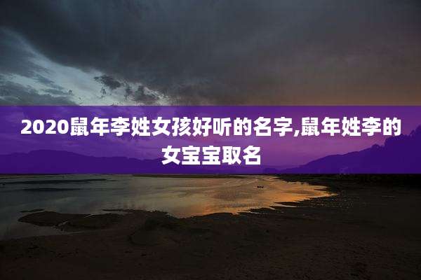 2020鼠年李姓女孩好听的名字,鼠年姓李的女宝宝取名