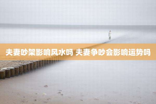 夫妻吵架影响风水吗 夫妻争吵会影响运势吗