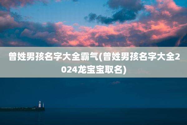 曾姓男孩名字大全霸气(曾姓男孩名字大全2024龙宝宝取名)