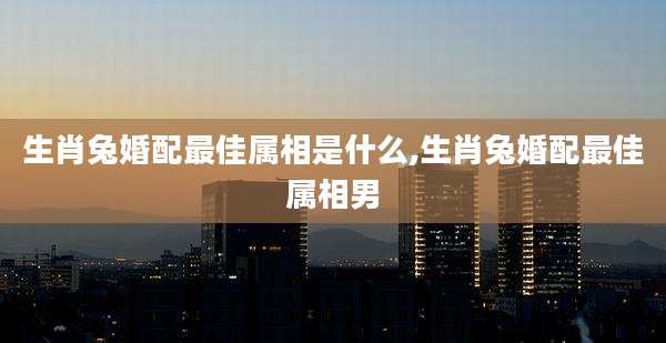 生肖兔婚配最佳属相是什么,生肖兔婚配最佳属相男