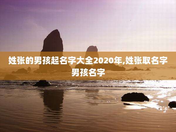 姓张的男孩起名字大全2020年,姓张取名字男孩名字