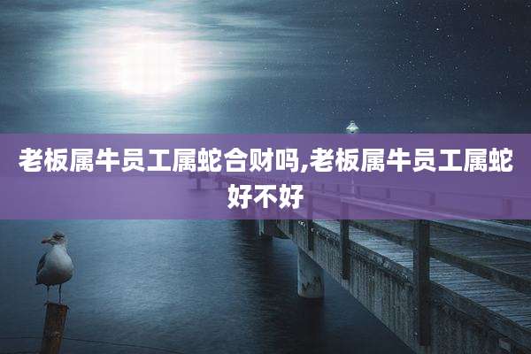 老板属牛员工属蛇合财吗,老板属牛员工属蛇好不好
