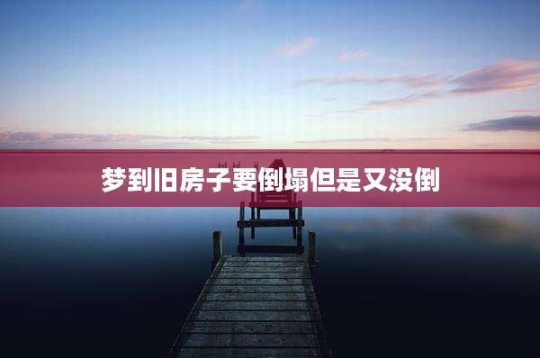 梦到旧房子要倒塌但是又没倒