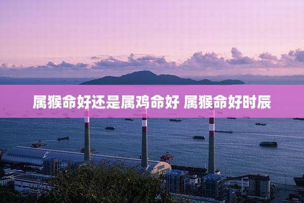 属猴命好还是属鸡命好 属猴命好时辰