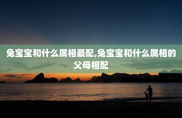 兔宝宝和什么属相最配,兔宝宝和什么属相的父母相配