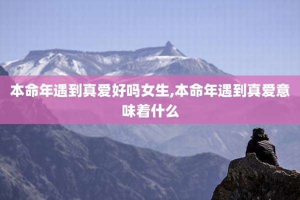 本命年遇到真爱好吗女生,本命年遇到真爱意味着什么