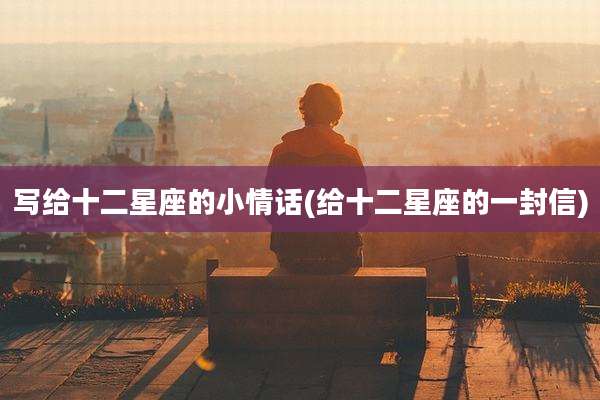写给十二星座的小情话(给十二星座的一封信)