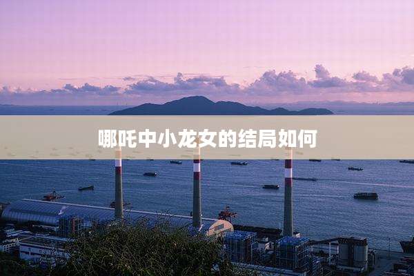 哪吒中小龙女的结局如何