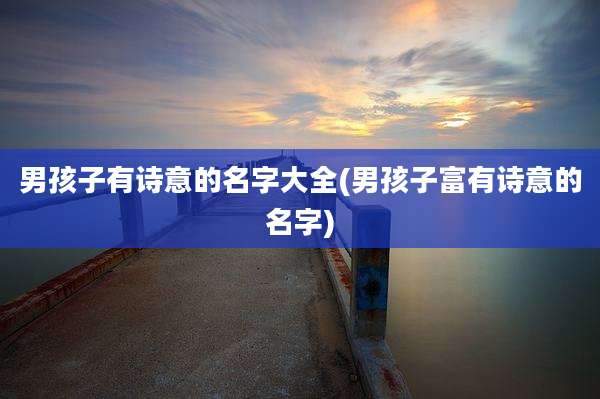 男孩子有诗意的名字大全(男孩子富有诗意的名字)